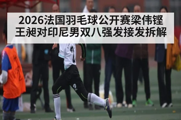 2026法国羽毛球公开赛梁伟铿王昶对印尼男双八强发接发拆解